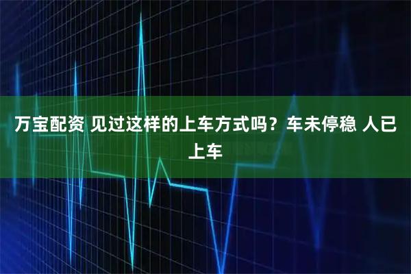 万宝配资 见过这样的上车方式吗？车未停稳 人已上车