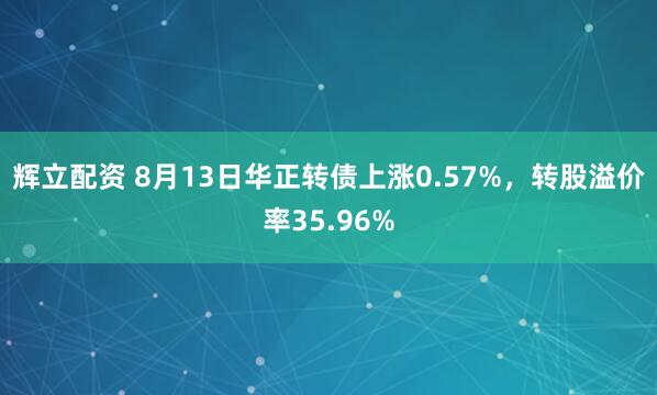 辉立配资 8月13日华正转债上涨0.57%，转股溢价率35.96%