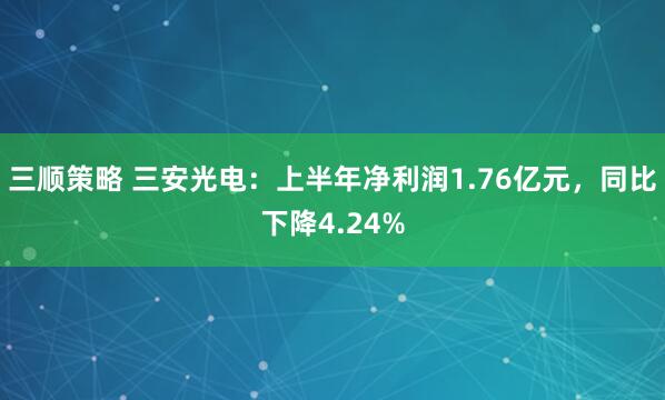 三顺策略 三安光电：上半年净利润1.76亿元，同比下降4.24%