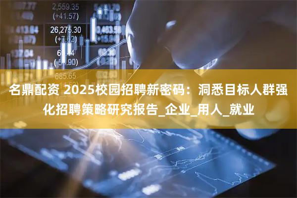 名鼎配资 2025校园招聘新密码：洞悉目标人群强化招聘策略研究报告_企业_用人_就业