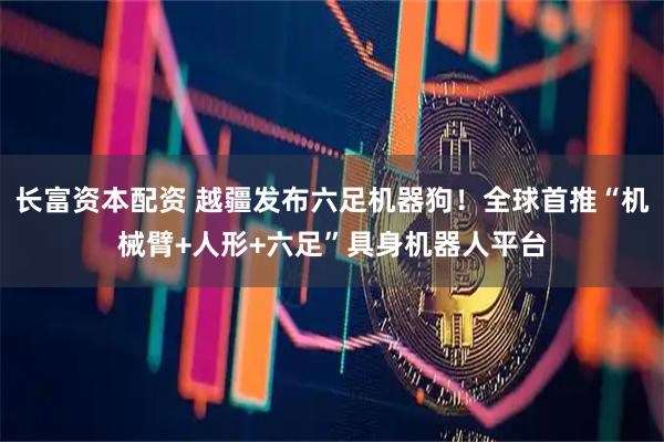 长富资本配资 越疆发布六足机器狗！全球首推“机械臂+人形+六足”具身机器人平台