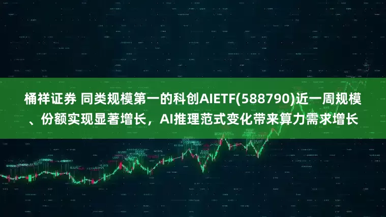 桶祥证券 同类规模第一的科创AIETF(588790)近一周规模、份额实现显著增长，AI推理范式变化带来算力需求增长