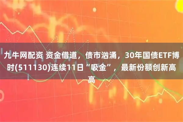 九牛网配资 资金借道，债市汹涌，30年国债ETF博时(511130)连续11日“吸金”，最新份额创新高