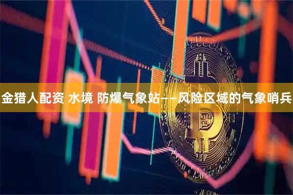 金猎人配资 水境 防爆气象站——风险区域的气象哨兵