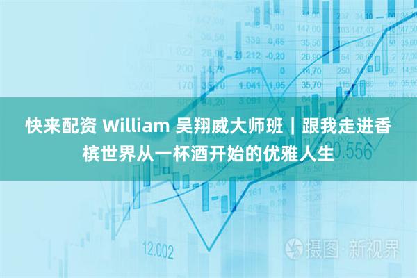 快来配资 William 吴翔威大师班｜跟我走进香槟世界从一杯酒开始的优雅人生